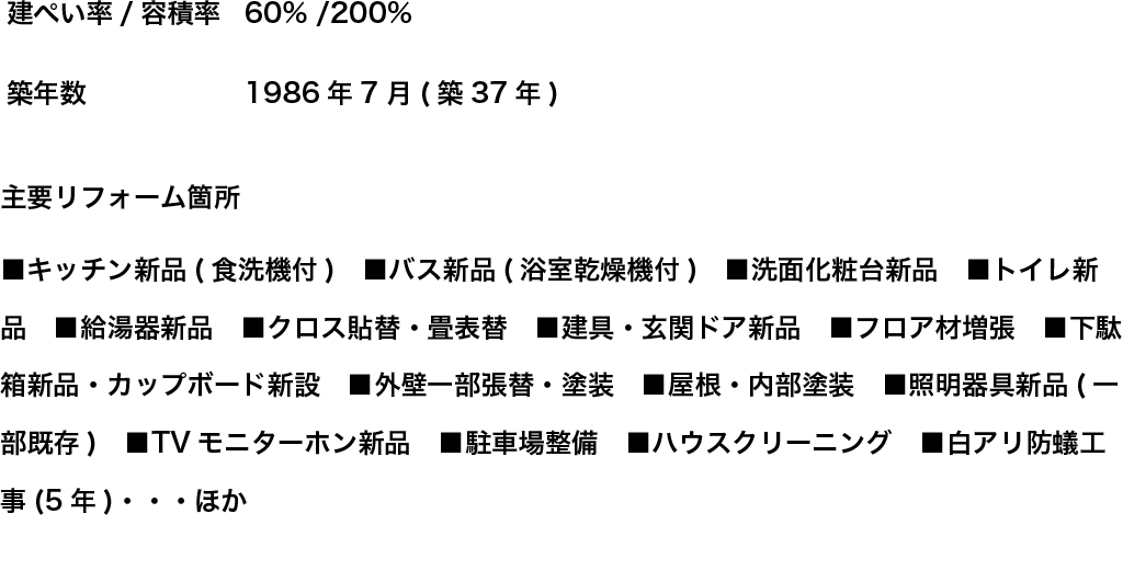 ■キッチン新品(食洗機付)　■バス新品(浴室乾燥機付)　■洗面化粧台新品　■トイレ新品　■給湯器新品　■クロス貼替・畳表替　■建具・玄関ドア新品　■フロア材増張　■下駄箱新品・カップボード新設　■外壁一部張替・塗装　■屋根・内部塗装　■照明器具新品(一部既存)　■TVモニターホン新品　■駐車場整備　■ハウスクリーニング　■白アリ防蟻工事(5年)・・・ほか